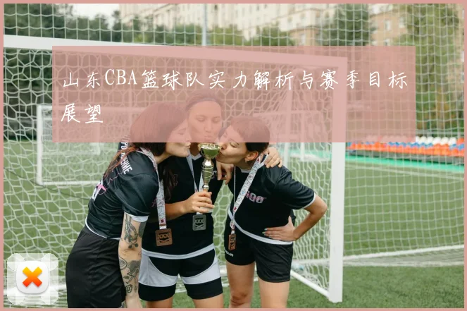山东CBA篮球队实力解析与赛季目标展望
