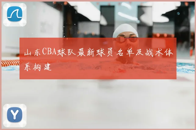 山东CBA球队最新球员名单及战术体系构建