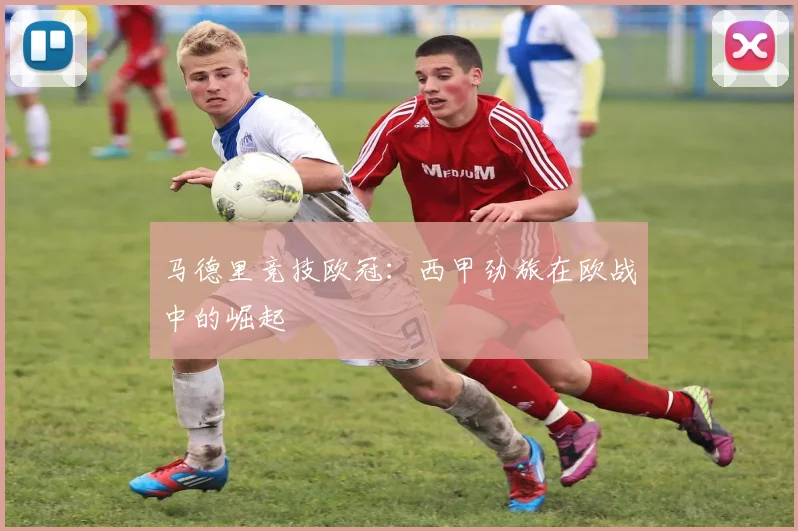 马德里竞技欧冠：西甲劲旅在欧战中的崛起