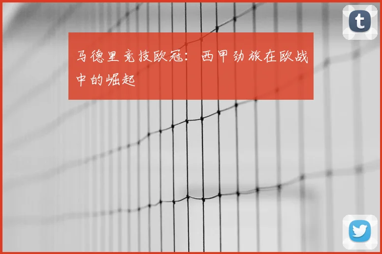 马德里竞技欧冠：西甲劲旅在欧战中的崛起